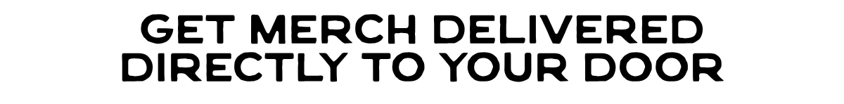 GET MERCH DELIVEREDDIRECTLY TO YOUR DOOR