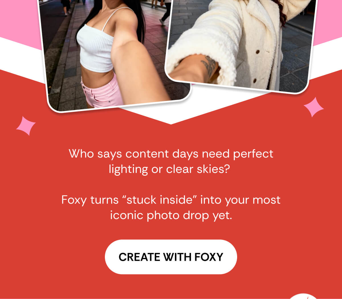 Who says content days need perfect lighting or clear skies?   Foxy turns “stuck inside” into your most iconic photo drop yet. CREATE WITH FOXY
