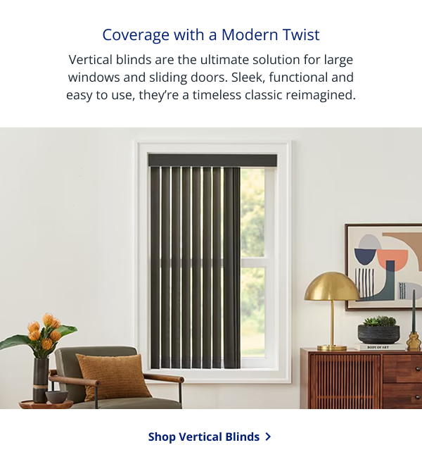 Coverage with a Modern Twist | Vertical blinds are the ultimate solution for large windows and sliding doors. Sleek, functional and easy to use, they’re a timeless classic reimagined. | SHOP VERTICAL BLINDS >