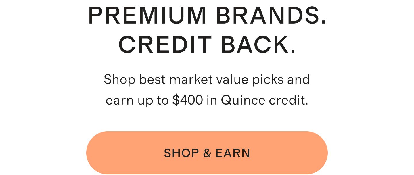 Premium Brands. Credit Back. Shop best market value picks and earn up to $400 in Quince credit. Shop & Earn