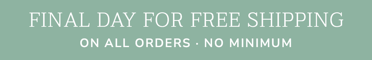 FINAL DAY FOR FREE SHIPPING ON ALL ORDERS - NO MINIMUM