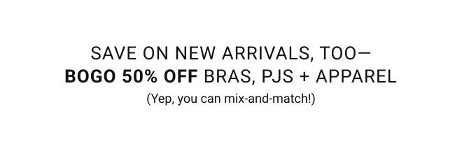 Save on new arrivals, too— BOGO 50% off bras, PJs + apparel (Yep, you can mix‑and‑match!)