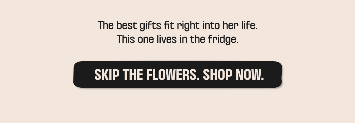 SKIP THE FLOWERS. SHOP NOW.