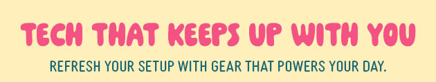 Tech that Keeps up with you refresh your setup with gear that powers your day