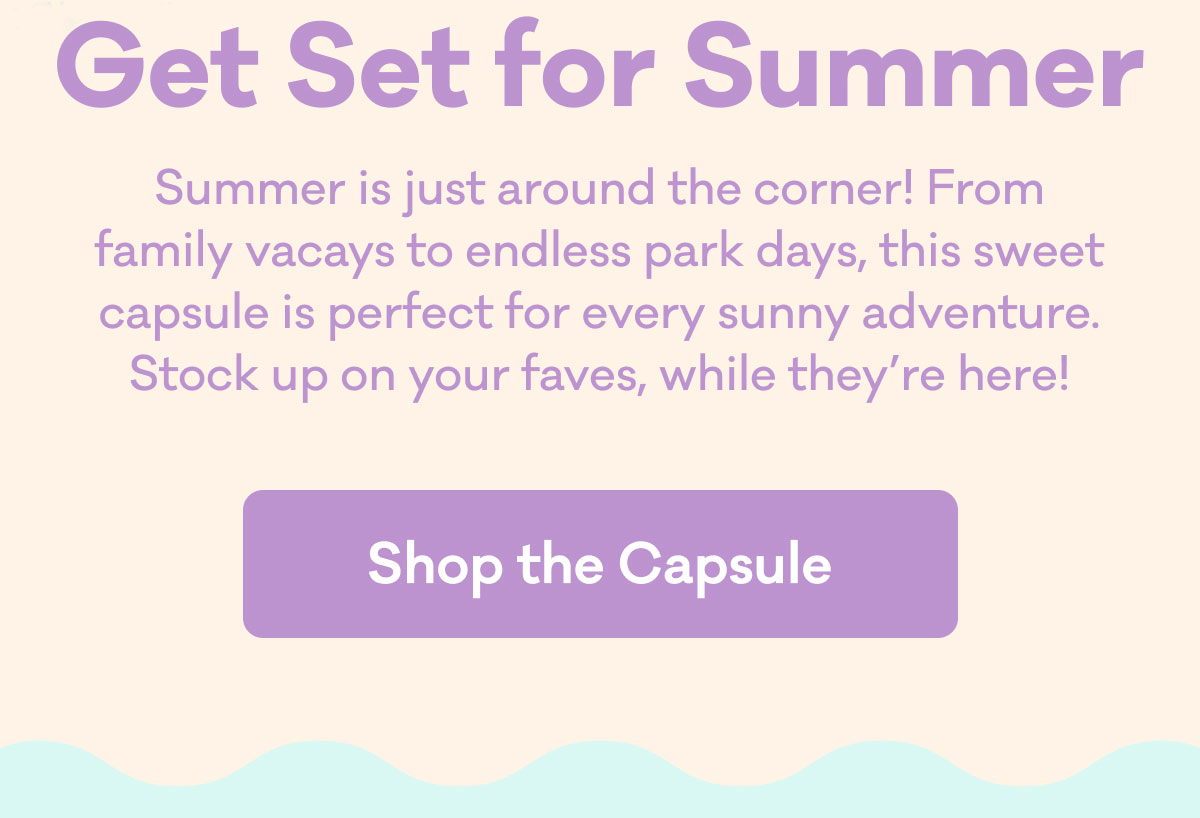Get Set for Summer | Summer is just around the corner! From family vacays to endless park days, this sweet capsule is perfect for every sunny adventure. Stock up on your faves, while they're here! | Shop the Capsule