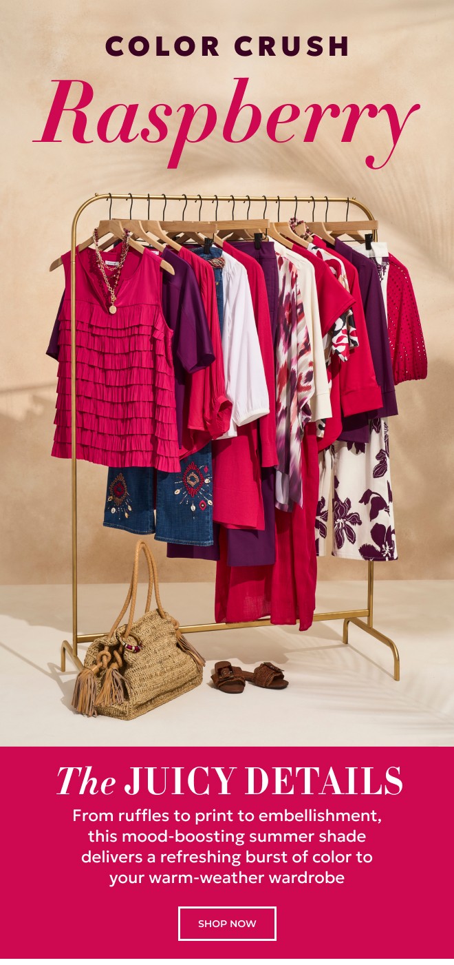 COLOR CRUSH RASPBERRY. From ruffles to print to embellishment, this mood-boosting summer shade delivers a refreshing burst of color to your warm-weather wardrobe. SHOP NOW.