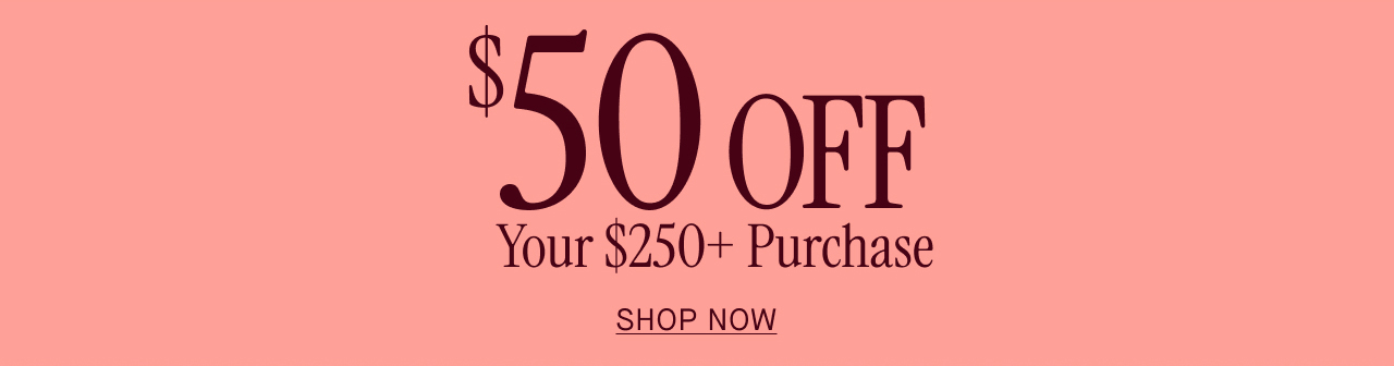 $50 off your $250+ Purchase Shop Now