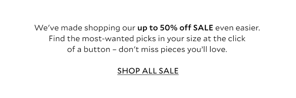 We've made shopping our up to 50% off SALE even easier... find the most-wanted picks in your size at the click of a button – don't miss pieces you’ll love.