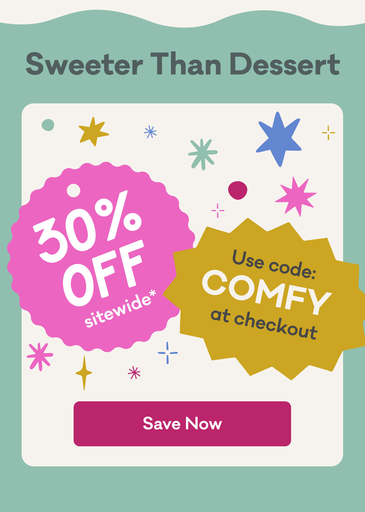 Sweeter Than Dessert | 30% Off sitewide* | Use code: COMFY at checkout | Save Now