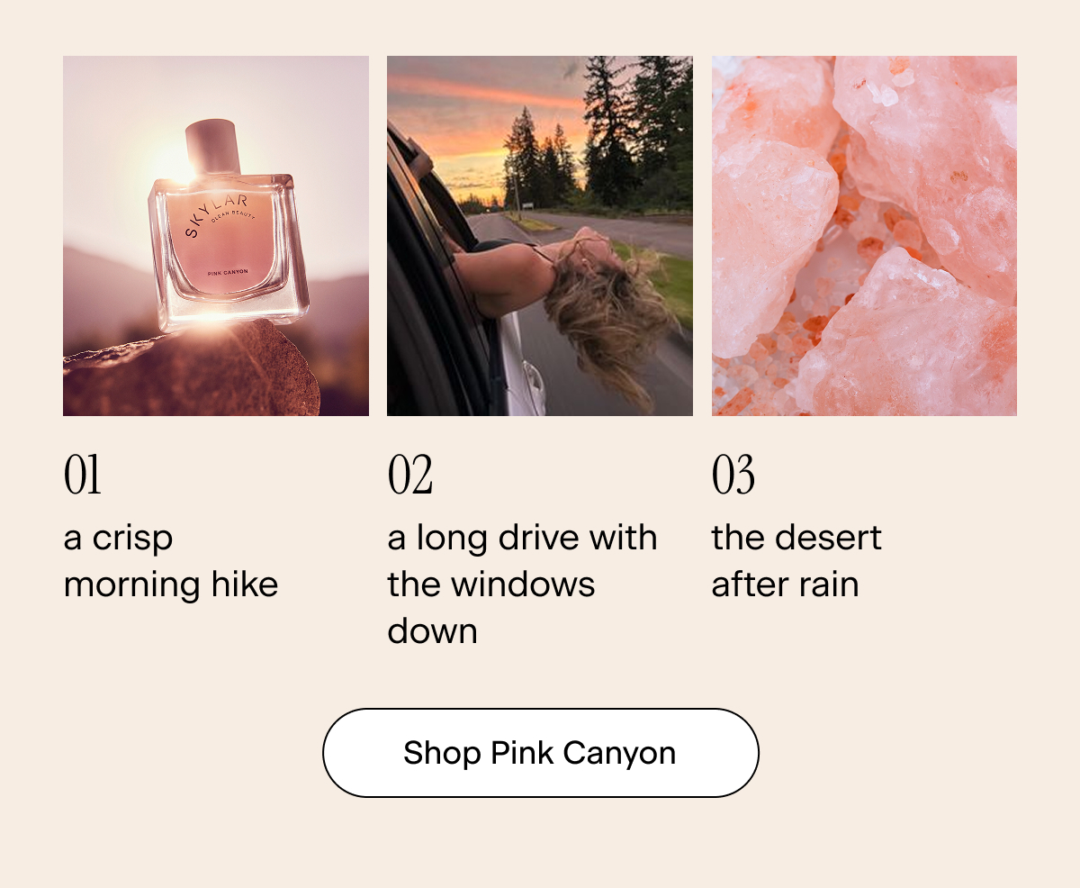 01: a crisp morning hike 02: a long drive with the windows down  03: the desert after rain. Shop Pink Canyon