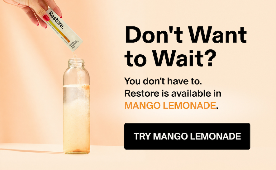 Don't Want to Wait?  You don't have to.  Restore is available in MANGO LEMONADE.