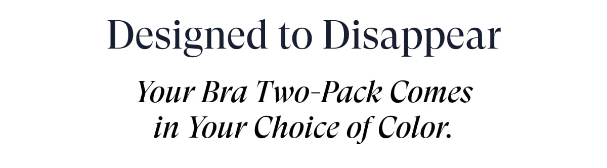 Designed to Disappear Your Bra Two-Pack Comes in Your Choice of Color.
