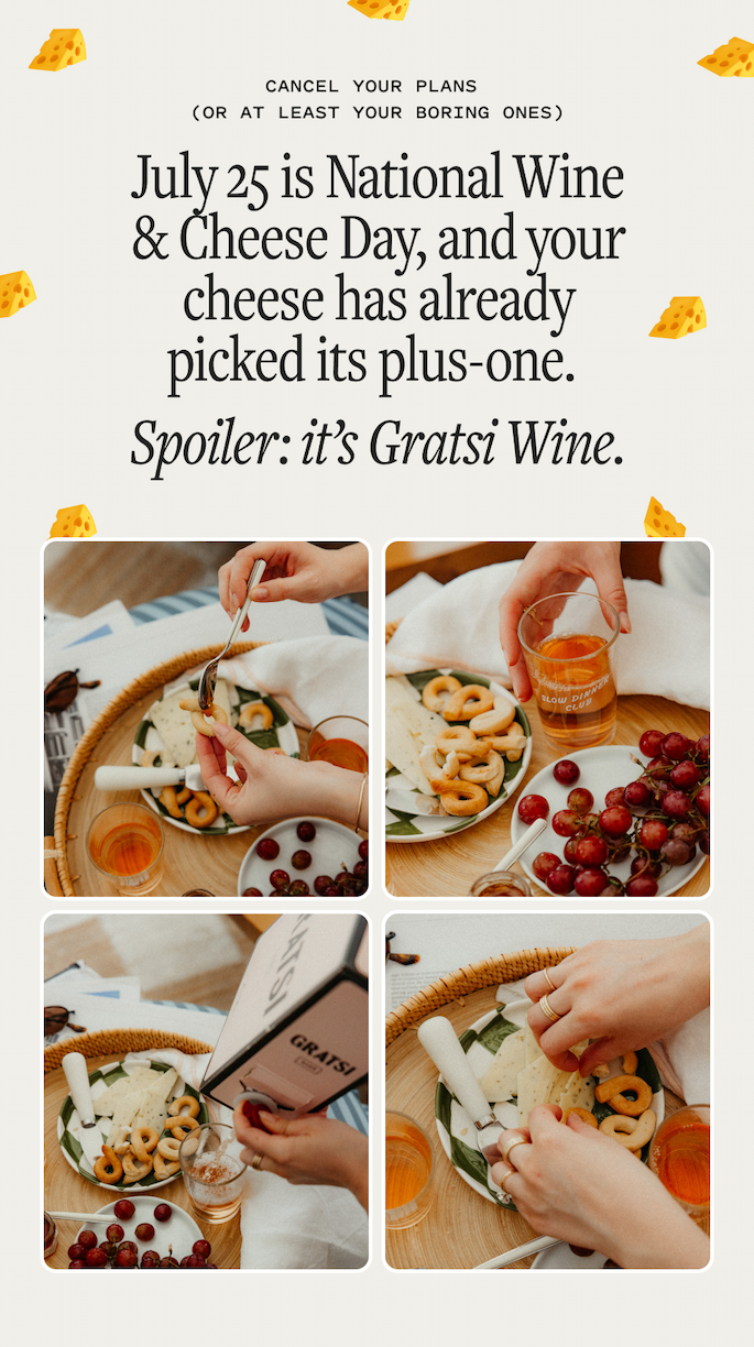 Cancel your plans (or at least your boring ones). July 25 is National Wine & Cheese Day, and your cheese has already picked its plus-one. Spoiler: it’s Gratsi Wine.
