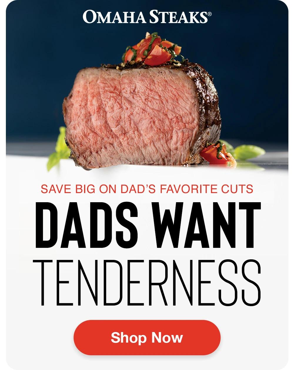 OMAHA STEAKS®

SAVE BIG ON DAD’S FAVORITE CUTS
DADS WANT
TENDERNESS

SHOP NOW

