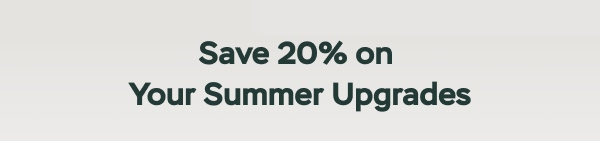 Save 20% on your Summer Upgrades