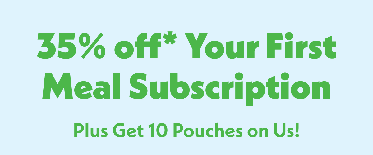 35% off* your first meal subscription plus get 10 pouches on us