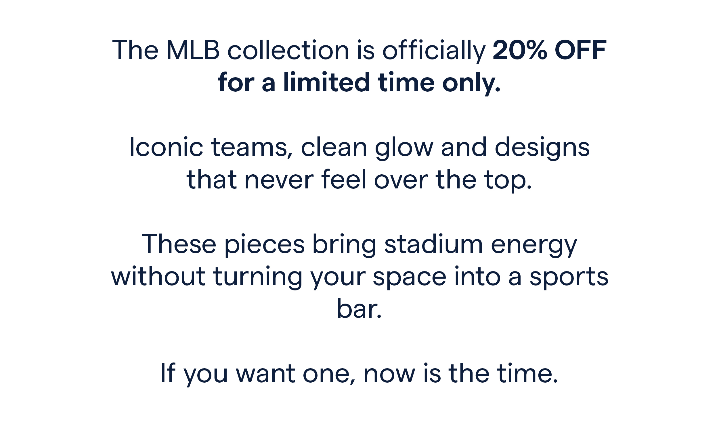 The MLB collection is officially 20% off for a limited time only.  Iconic teams, clean glow and designs that never feel over the top.  These pieces bring stadium energy without turning your space into a sports bar.  If you want one, now is the time.