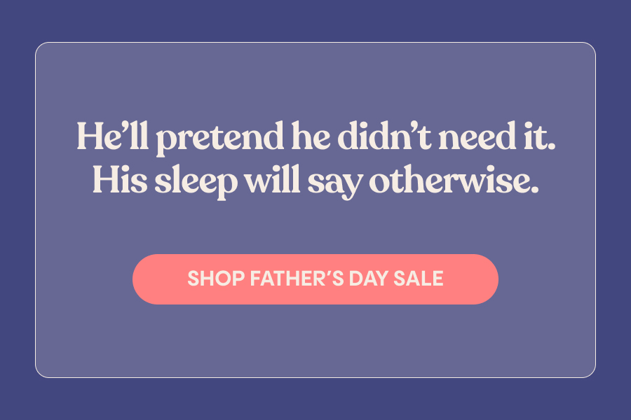 He'll pretend he didn't need it. His sleep will say otherwise. Shop Father's Day Sale.