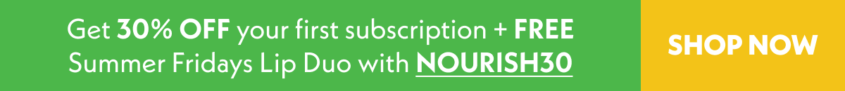 Get 30% off your first subscription + FREE Summer Fridays Lip Duo with NOURISH30. 