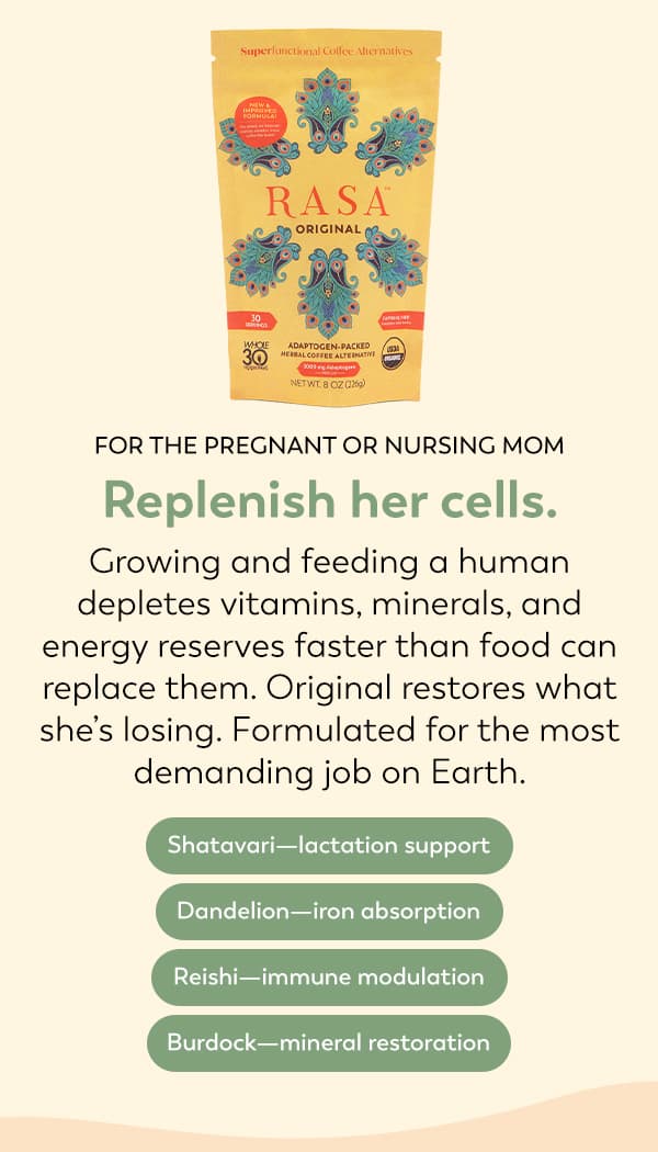 Below a bag of Original Rasa reads: FOR THE PREGNANT OR NURSING MOM Replenish her cells. Growing and feeding a human depletes vitamins, minerals, and energy reserves faster than food can replace them. Original restores what she’s losing. Formulated for the most demanding job on Earth. Shatavari—lactation support; Dandelion—iron absorption; Reishi—immune modulation; Burdock—mineral restoration