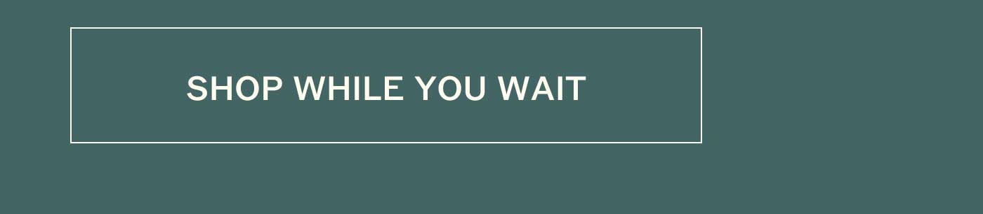 SHOP WHILE YOU WAIT