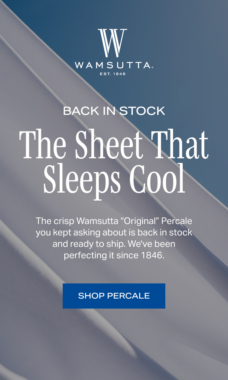 The crisp Wamsutta “Original” Percale you kept asking about is back in stock and ready to ship. We've been perfecting it since 1846. SHOP PERCALE