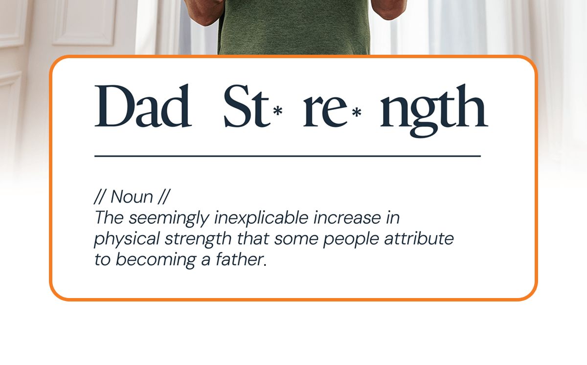 Dad Strength: The seemingly inexplicable increase in physical strength that some people attribute to becoming a father.