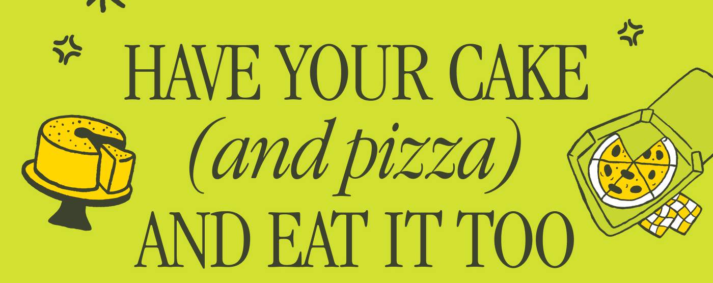 HAVE YOUR CAKE  (AND PIZZA) AND EAT IT TOO