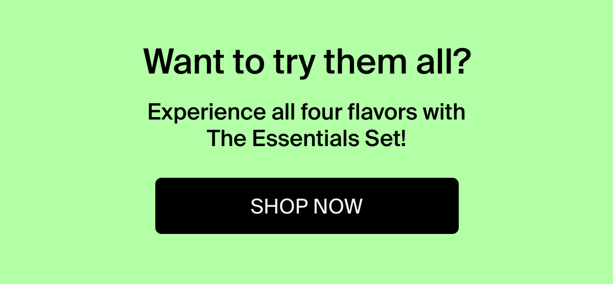 Want to try them all? | Experience all four flavors with The Essentials Set! | Shop Now
