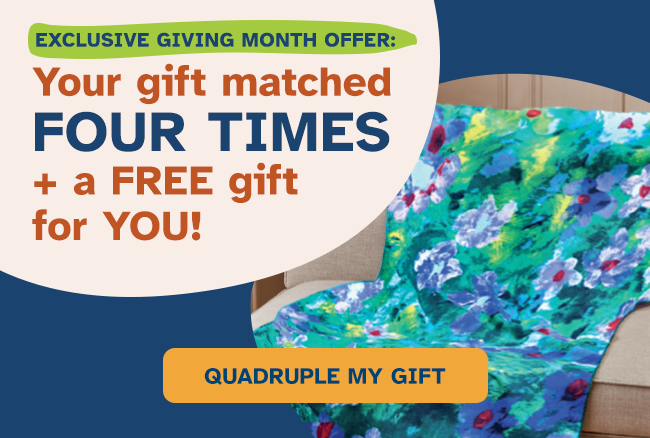EXCLUSIVE GIVING MONTH OFFER: Your gift matched FOUR times + a FREE gift for YOU!