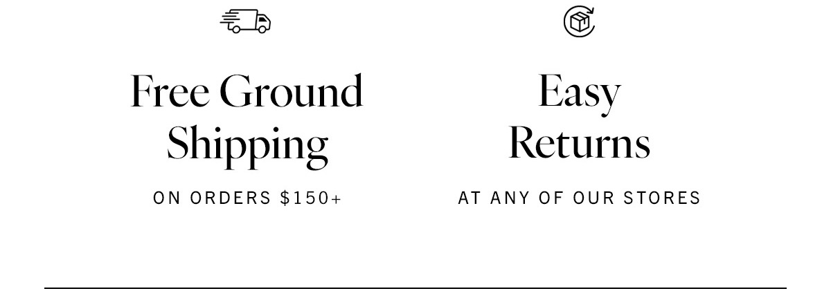 Free ground shipping on orders $150+. Easy returns available at any of our stores. Click here to see our FAQ. 