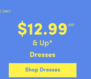 Online Only | $12.99USD & Up* | Dresses | Shop Dresses >