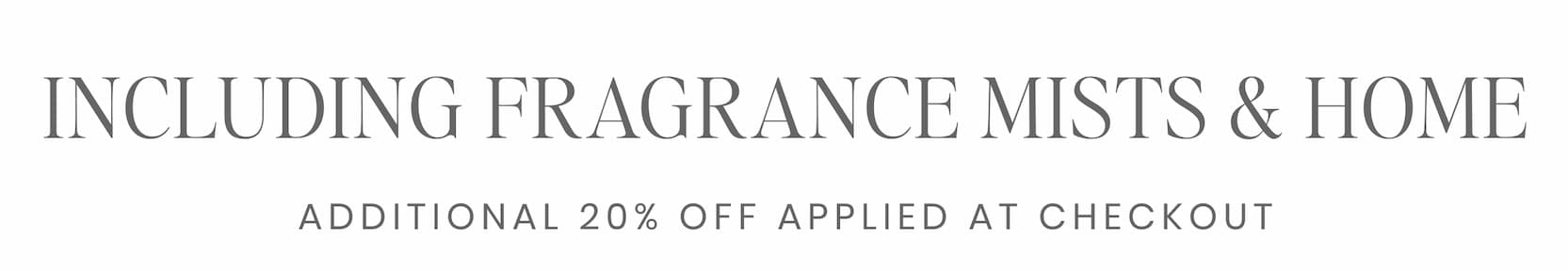 INCLUDING FRAGRANCE MISTS & HOME  Additional 20% applied at checkout. 