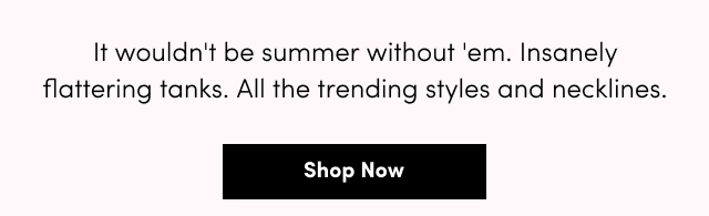It wouldn't be summer without 'em. Insanely flattering tanks. All the trending styles and necklines. | Shop Now >