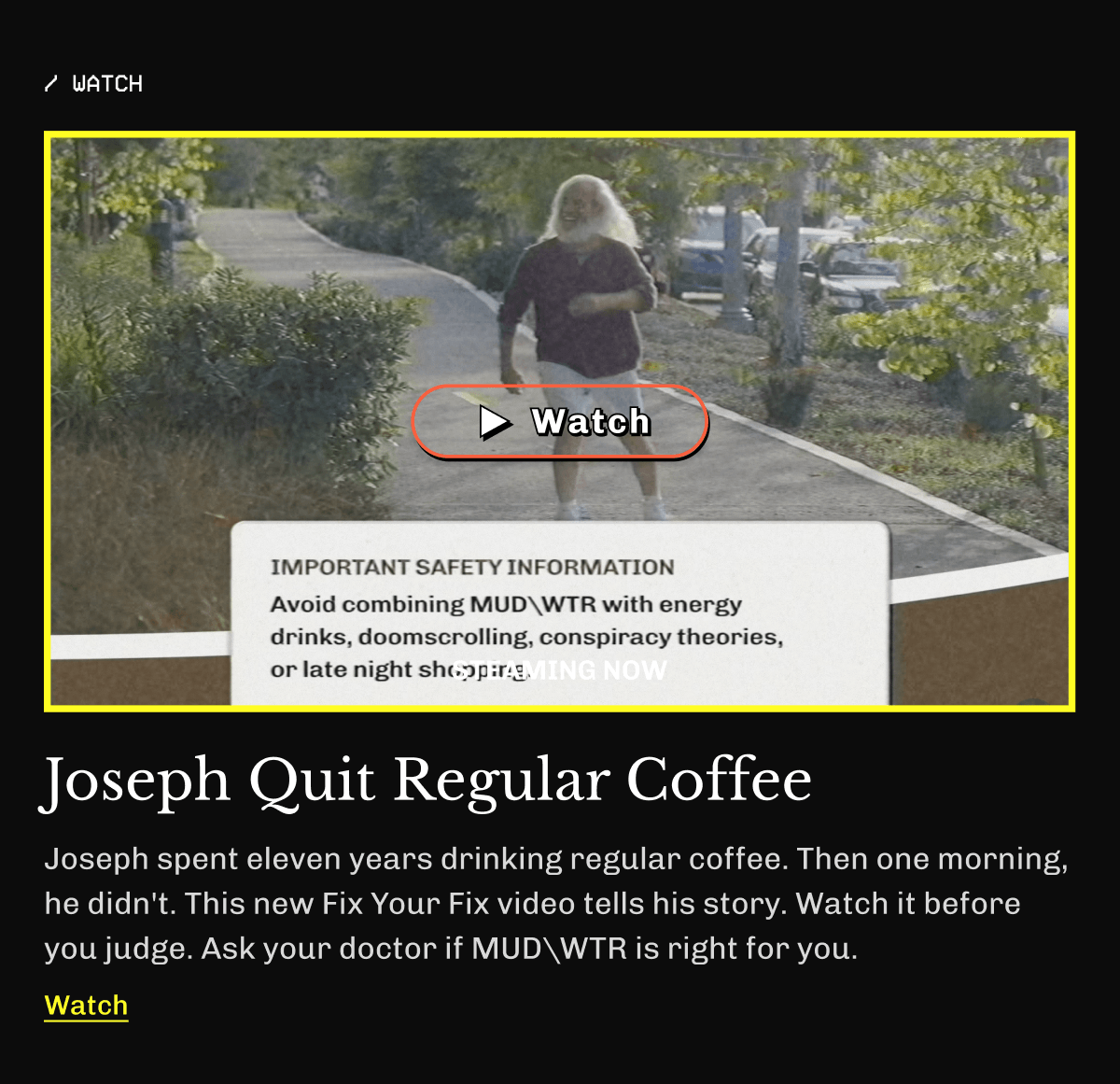 WATCH: Joseph Quit Regular Coffee Joseph spent eleven years drinking regular coffee. Then one morning, he didn't. This new Fix Your Fix video tells his story. Watch it before you judge. Ask your doctor if MUDWTR is right for you.