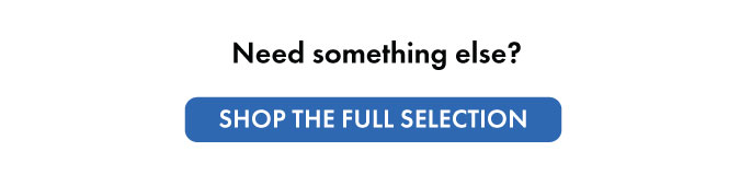 Need something else? Shop the full selection