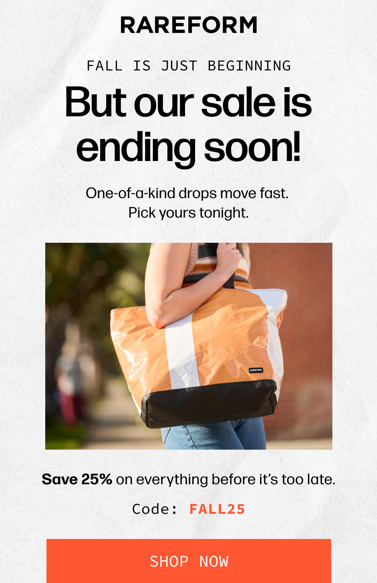 RAREFORM | Fall is just beginning But our sale is ending soon! | One-of-a-kind drops move fast. Pick yours tonight. | Save 25% on everything before it’s too late. Code: FALL25 | [SHOP NOW]