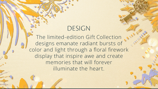  The limited-edition Gift Collection designs emanate radiant bursts of color and light through a floral firework display that inspire awe and create memories that will forever illuminate the heart.
