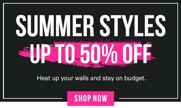 Summer Styles up to 50% off! Heat up your walls and stay on budget.