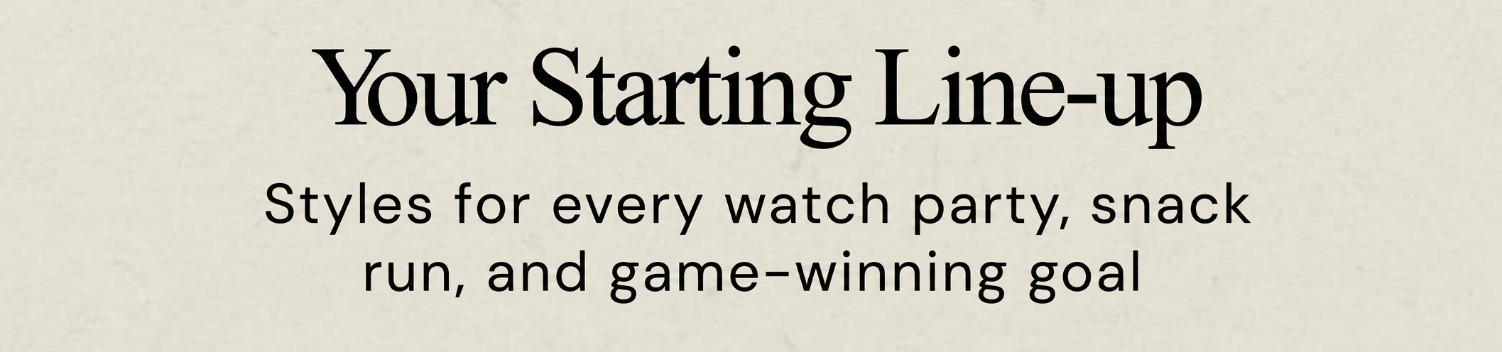 Text: "Your Starting Line-up. Styles for every watch party, snack run, and game-winning goal."