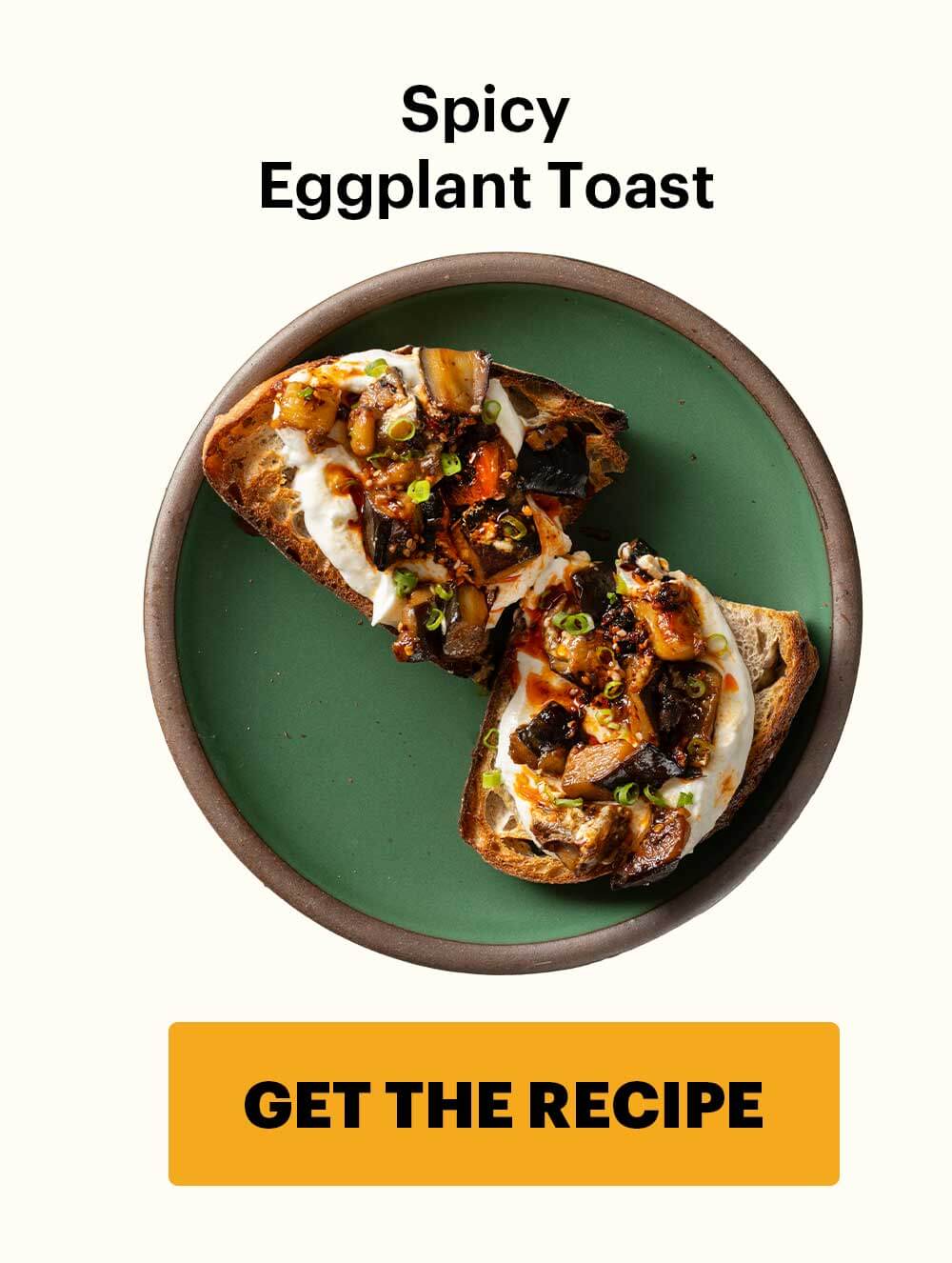 Spicy Eggplant Toast CTA: GET THE RECIPE