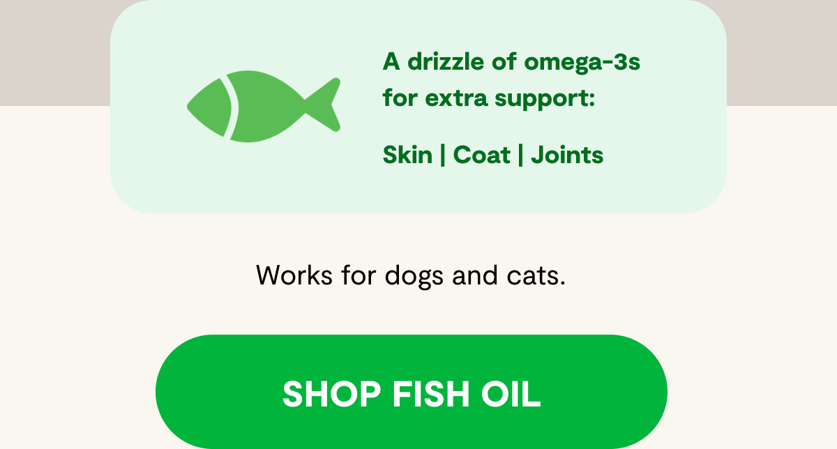 A drizzle of omega-3s for extra support: Skin | Coat | Joints  Works for dogs and cats. [ SHOP FISH OIL ]