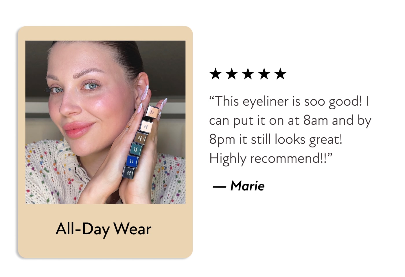 All-Day Wear&nbsp;- “This eyeliner is soo good! I can put it on at 8am and by 8pm it still looks great! Highly recommend!!” &nbsp;— Marie