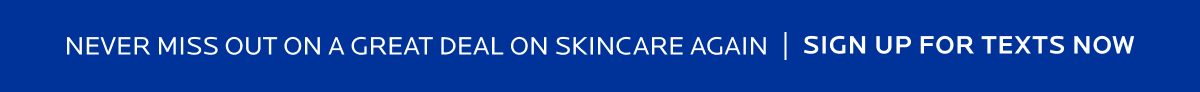 NEVER MISS OUT ON A GREAT DEAL ON SKINCARE AGAIN | SIGN UP FOR TEXTS NOW