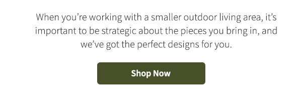 When you're working with a smaller outdoor living area, it's important to be strategic about the pieces you bring in, and we've got the perfect designs for you. Shop Now >