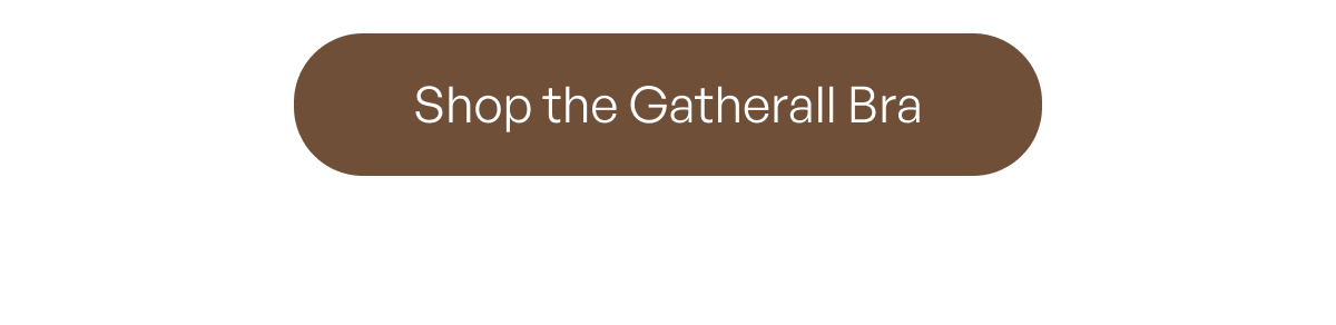 [SHOP THE GATHERALL BRA]