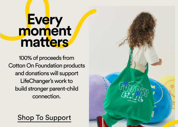 This July, 100% of proceeds from Cotton On Foundation products and donations will support LifeChanger's work to build stronger parent-child connection. Shop to support