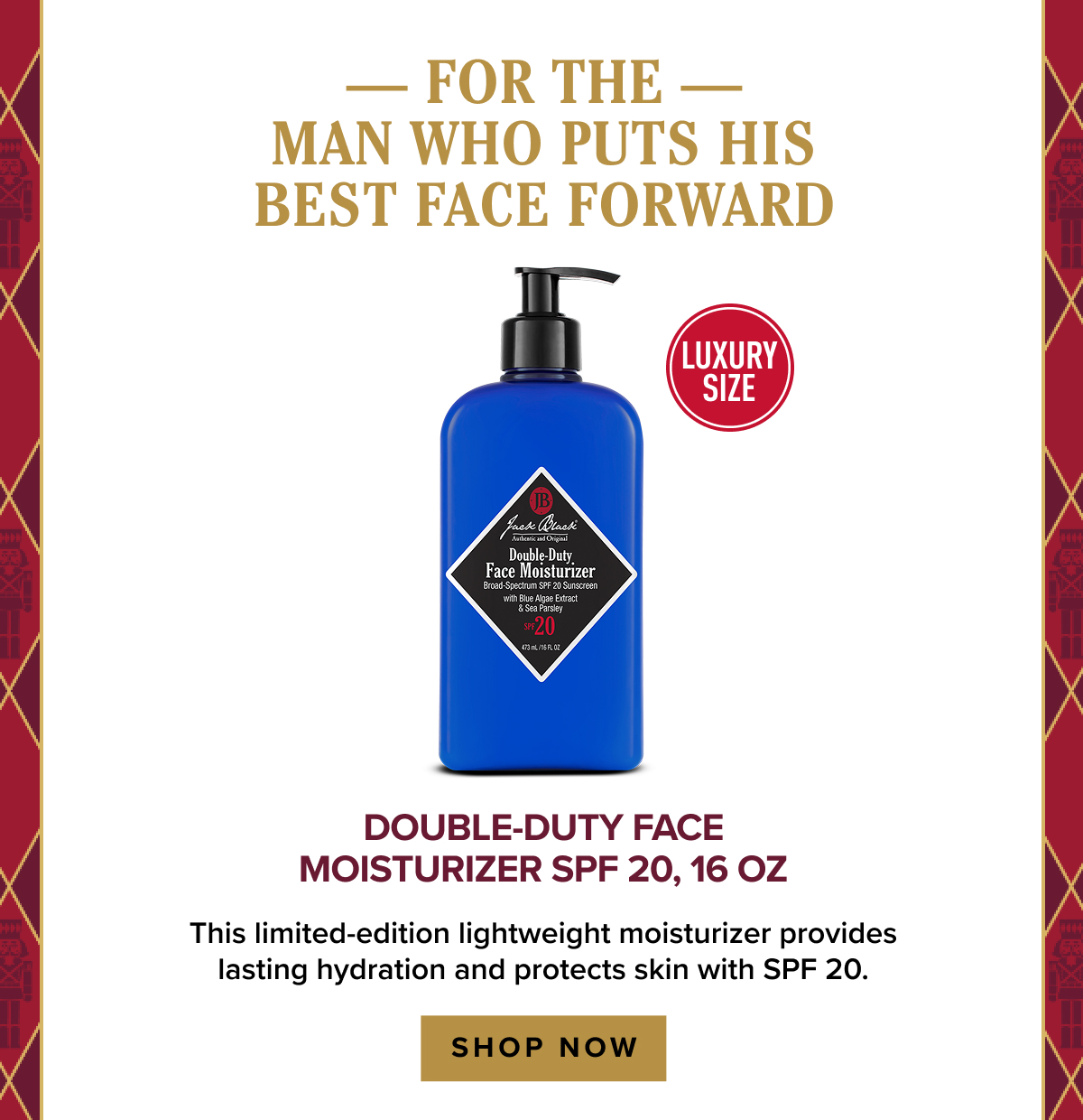 For the man who puts his best face forward: Double-Duty Face Moisturizer SPF 20, 16oz