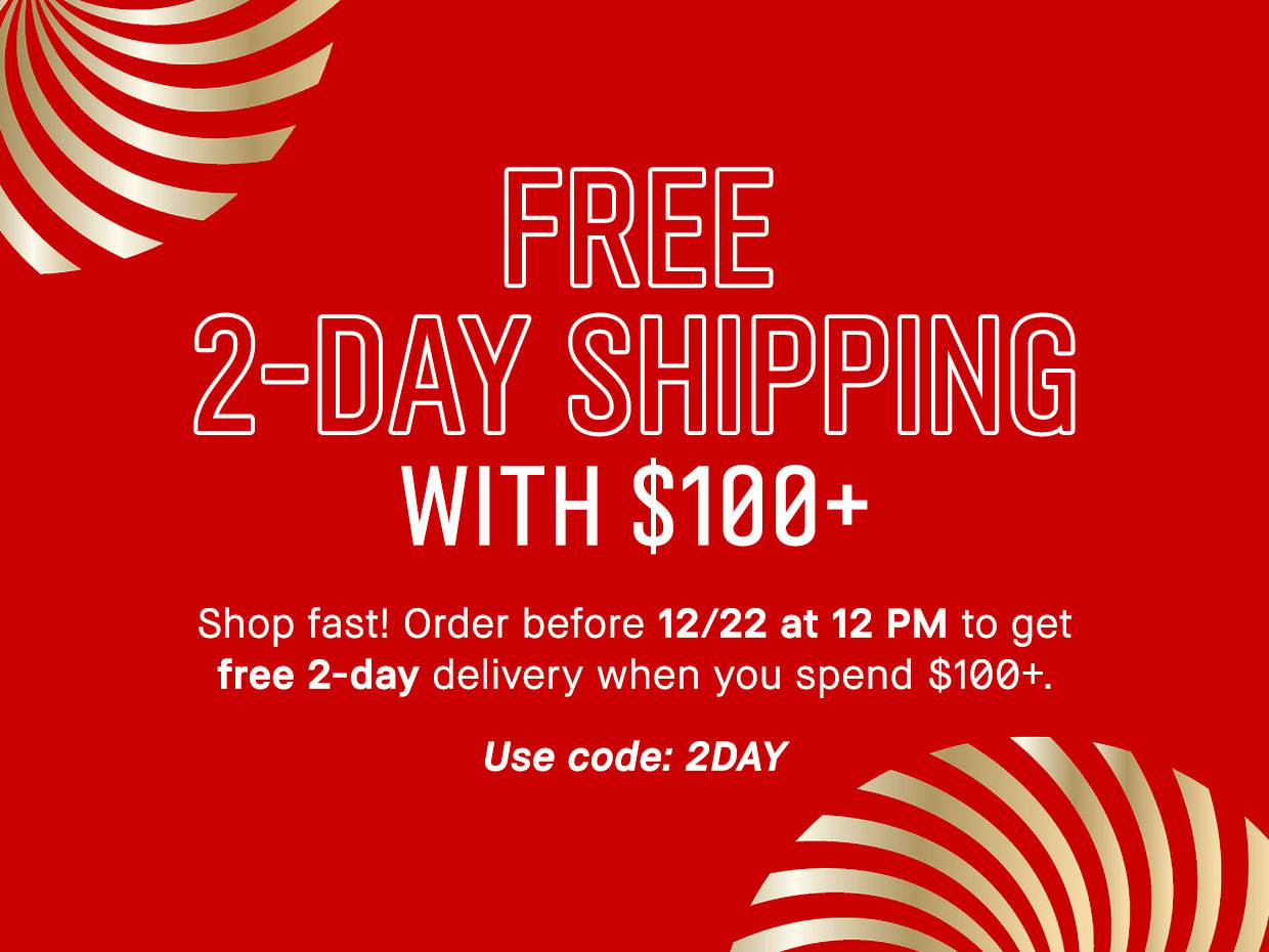 FREE 2-DAY SHIPPING WITH $100+ Shop fast! Order before 12/22 at 12 PM to get free 2-day delivery when you spend $100+. Use code: 2DAY