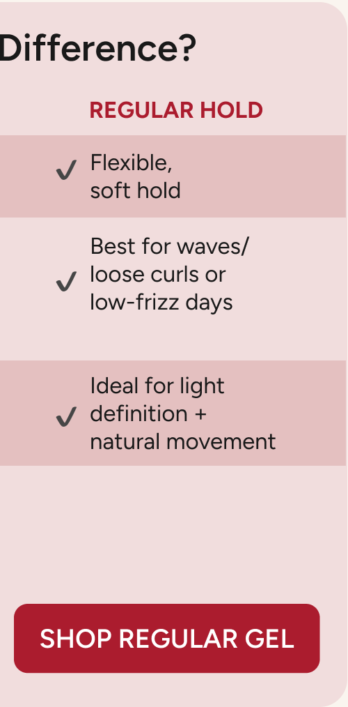 Flexible soft hold, best for waves/loose curls, ideal for light definition + natural movement